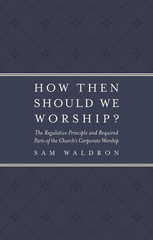 How Then Should We Worship by Samuel E Waldron