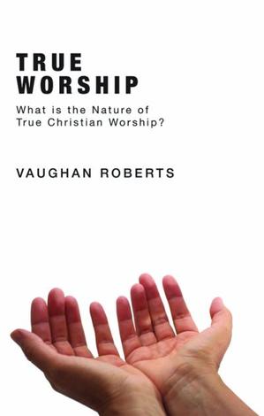 True Worship by Vaughan Roberts