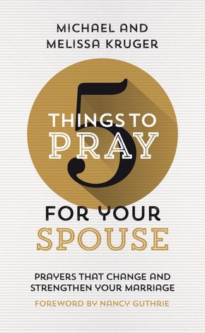 5 Things to Pray for Your Spouse by Michael J Kruger and Melissa B Kruger