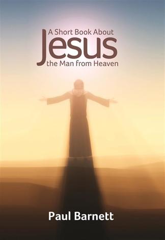 A Short Book About Jesus: The Man from Heaven by Paul Barnett