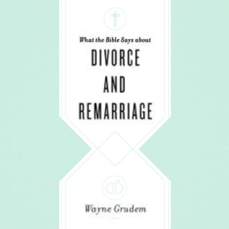 What the Bible Says about Divorce and Remarriage by Wayne Grudem