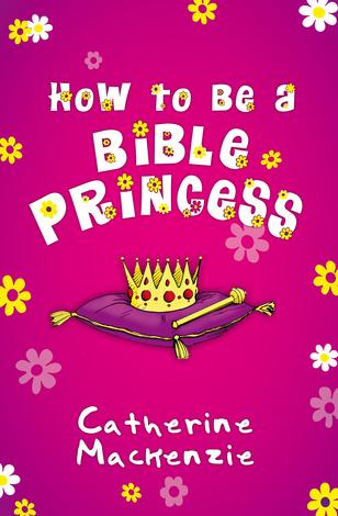 How To Be A Bible Princess by Catherine Mackenzie