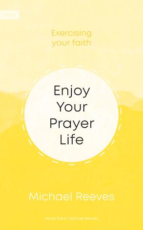 Enjoy Your Prayer Life by Michael Reeves
